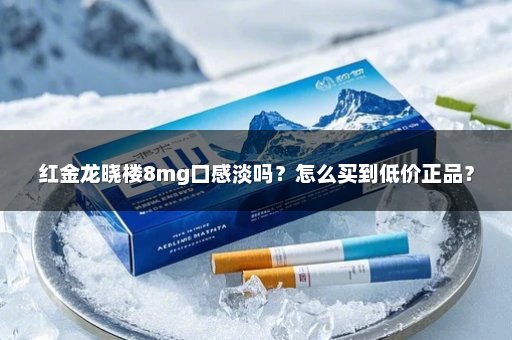 红金龙晓楼8mg口感淡吗？怎么买到低价正品？