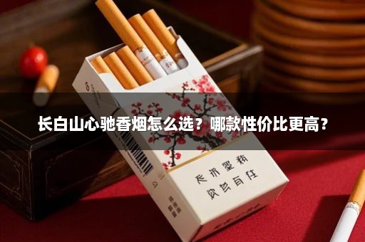 长白山心驰香烟怎么选？哪款性价比更高？