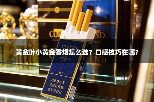 黄金叶小黄金香烟怎么选？口感技巧在哪？